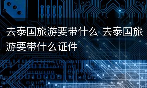 去泰国旅游要带什么 去泰国旅游要带什么证件