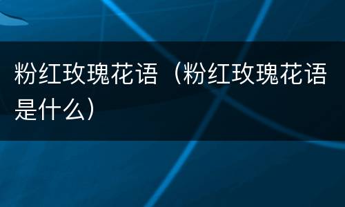 粉红玫瑰花语（粉红玫瑰花语是什么）