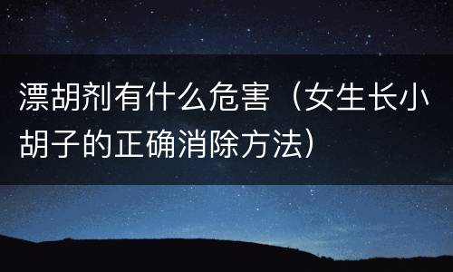 漂胡剂有什么危害（女生长小胡子的正确消除方法）