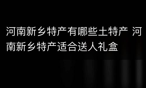 河南新乡特产有哪些土特产 河南新乡特产适合送人礼盒