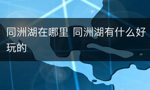 同洲湖在哪里 同洲湖有什么好玩的