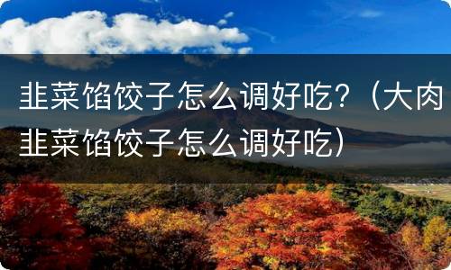 韭菜馅饺子怎么调好吃?（大肉韭菜馅饺子怎么调好吃）