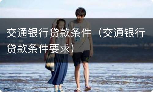交通银行贷款条件（交通银行贷款条件要求）