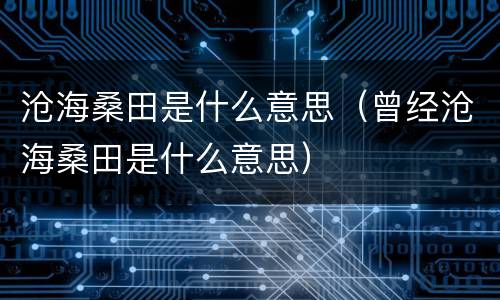 沧海桑田是什么意思（曾经沧海桑田是什么意思）