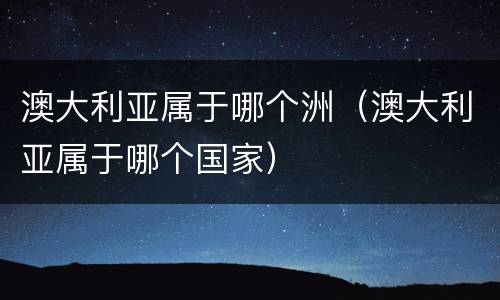 澳大利亚属于哪个洲（澳大利亚属于哪个国家）