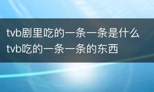 tvb剧里吃的一条一条是什么 tvb吃的一条一条的东西