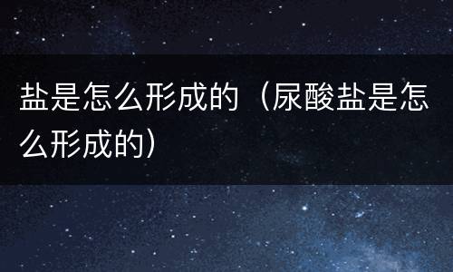 盐是怎么形成的（尿酸盐是怎么形成的）