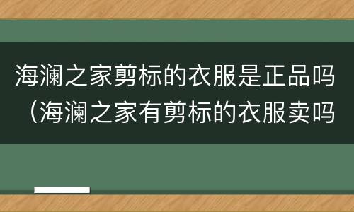 海澜之家剪标的衣服是正品吗（海澜之家有剪标的衣服卖吗是真的吗）