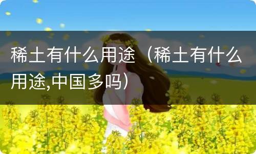 稀土有什么用途（稀土有什么用途,中国多吗）