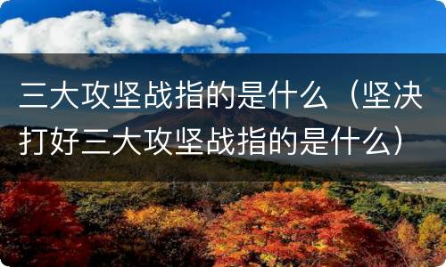 三大攻坚战指的是什么（坚决打好三大攻坚战指的是什么）
