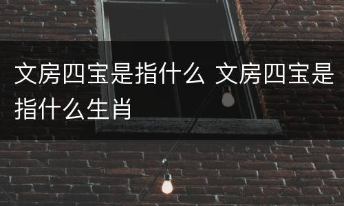文房四宝是指什么 文房四宝是指什么生肖