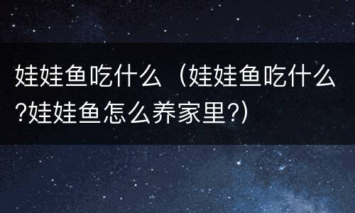 娃娃鱼吃什么（娃娃鱼吃什么?娃娃鱼怎么养家里?）