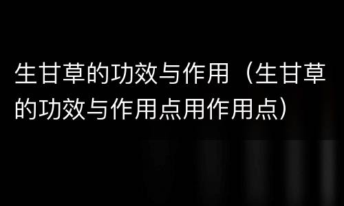 生甘草的功效与作用（生甘草的功效与作用点用作用点）