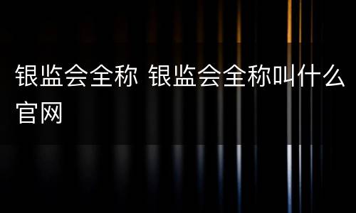 银监会全称 银监会全称叫什么官网