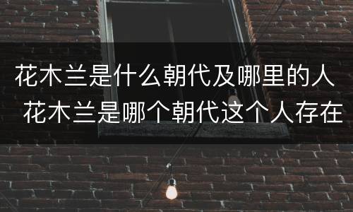 花木兰是什么朝代及哪里的人 花木兰是哪个朝代这个人存在吗