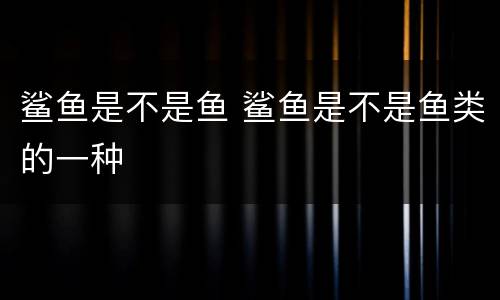 鲨鱼是不是鱼 鲨鱼是不是鱼类的一种