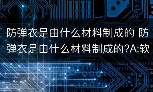 防弹衣是由什么材料制成的 防弹衣是由什么材料制成的?A:软不锈钢B:陶瓷玻璃钢