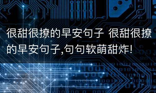 很甜很撩的早安句子 很甜很撩的早安句子,句句软萌甜炸!