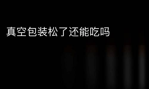 真空包装松了还能吃吗