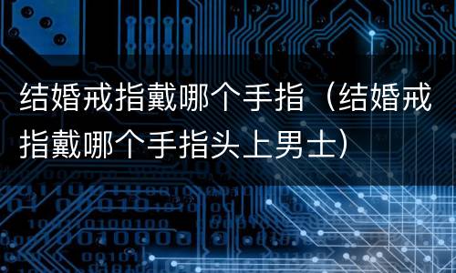 结婚戒指戴哪个手指（结婚戒指戴哪个手指头上男士）