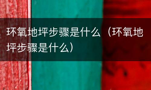 环氧地坪步骤是什么（环氧地坪步骤是什么）