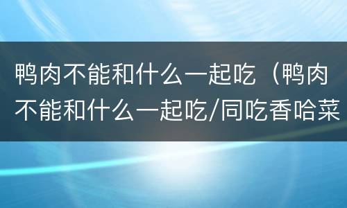鸭肉不能和什么一起吃（鸭肉不能和什么一起吃/同吃香哈菜谱）