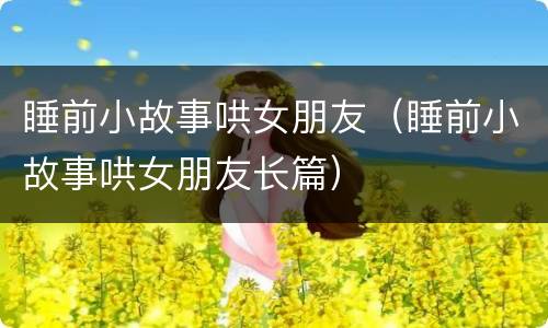 睡前小故事哄女朋友（睡前小故事哄女朋友长篇）