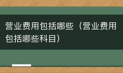 营业费用包括哪些（营业费用包括哪些科目）