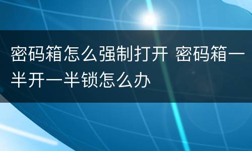 密码箱怎么强制打开 密码箱一半开一半锁怎么办
