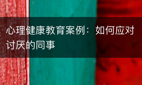 心理健康教育案例：如何应对讨厌的同事