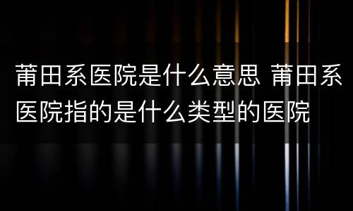 莆田系医院是什么意思 莆田系医院指的是什么类型的医院