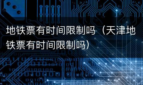 地铁票有时间限制吗（天津地铁票有时间限制吗）