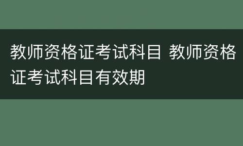 教师资格证考试科目 教师资格证考试科目有效期