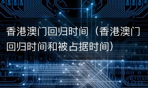 香港澳门回归时间（香港澳门回归时间和被占据时间）