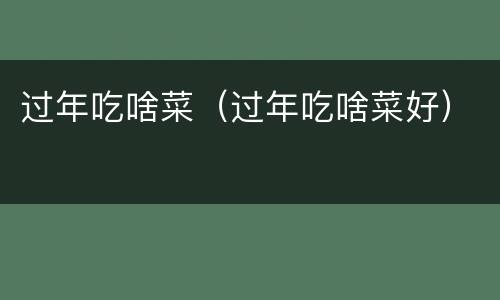 过年吃啥菜（过年吃啥菜好）
