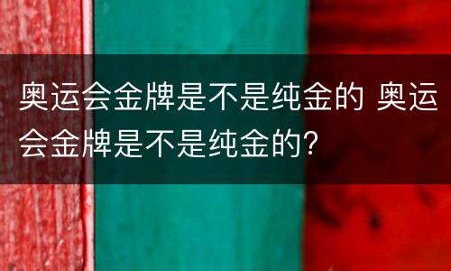 奥运会金牌是不是纯金的 奥运会金牌是不是纯金的?