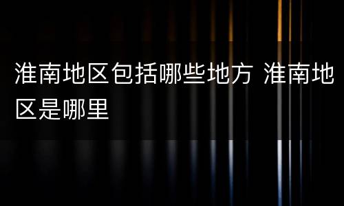 淮南地区包括哪些地方 淮南地区是哪里
