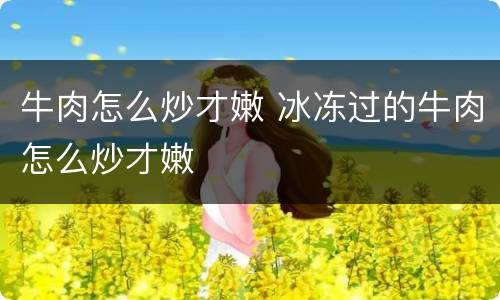 牛肉怎么炒才嫩 冰冻过的牛肉怎么炒才嫩