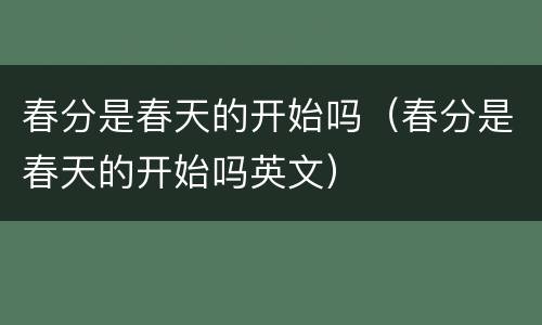 春分是春天的开始吗（春分是春天的开始吗英文）