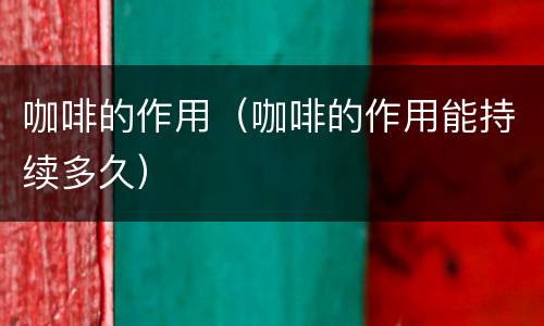 咖啡的作用（咖啡的作用能持续多久）