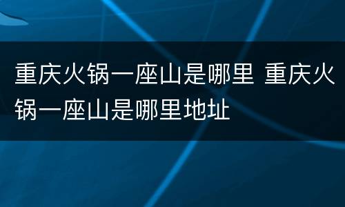 重庆火锅一座山是哪里 重庆火锅一座山是哪里地址