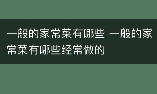 一般的家常菜有哪些 一般的家常菜有哪些经常做的