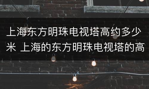 上海东方明珠电视塔高约多少米 上海的东方明珠电视塔的高度是多少