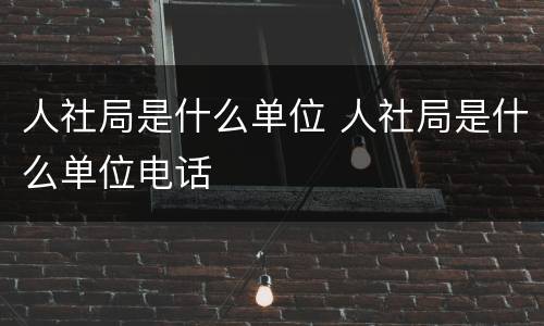 人社局是什么单位 人社局是什么单位电话