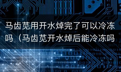 马齿苋用开水焯完了可以冷冻吗（马齿苋开水焯后能冷冻吗）