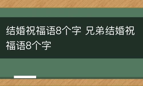 结婚祝福语8个字 兄弟结婚祝福语8个字