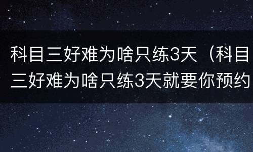 科目三好难为啥只练3天（科目三好难为啥只练3天就要你预约）