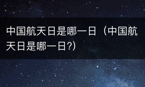中国航天日是哪一日（中国航天日是哪一日?）