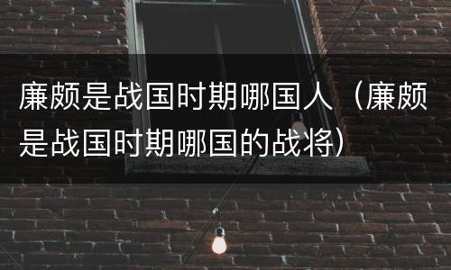 廉颇是战国时期哪国人（廉颇是战国时期哪国的战将）