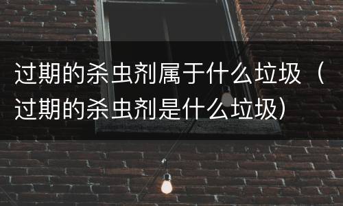 过期的杀虫剂属于什么垃圾（过期的杀虫剂是什么垃圾）